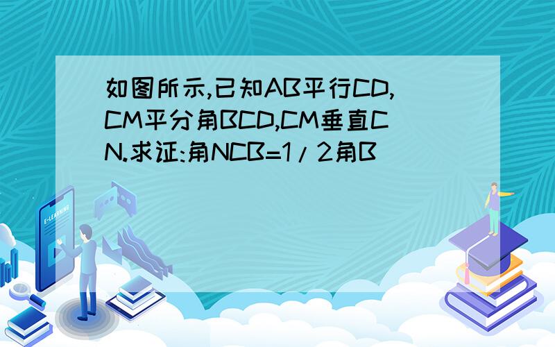 如图所示,已知AB平行CD,CM平分角BCD,CM垂直CN.求证:角NCB=1/2角B