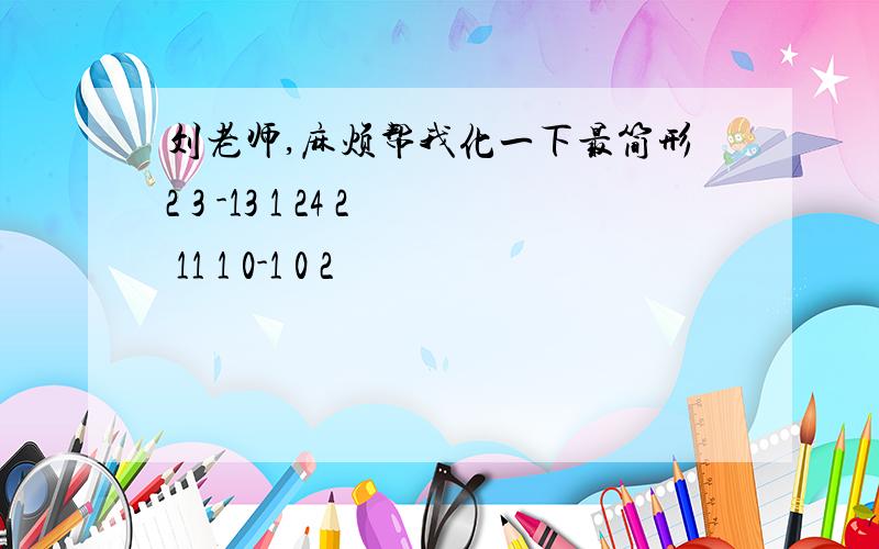 刘老师,麻烦帮我化一下最简形2 3 -13 1 24 2 11 1 0-1 0 2