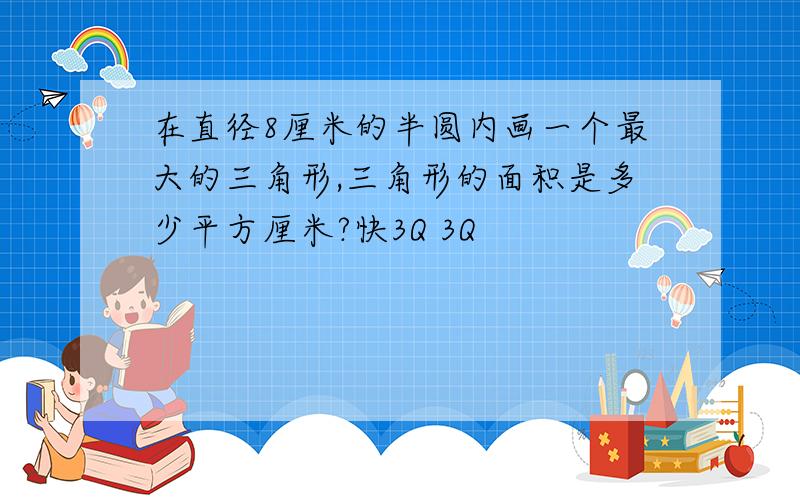 在直径8厘米的半圆内画一个最大的三角形,三角形的面积是多少平方厘米?快3Q 3Q