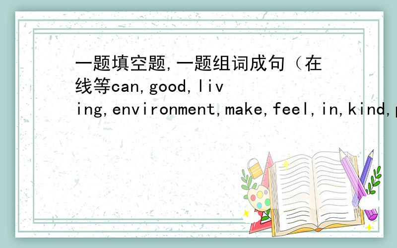 一题填空题,一题组词成句（在线等can,good,living,environment,make,feel,in,kind,people,this,of（组词成句）they haven't heard from each other-----then