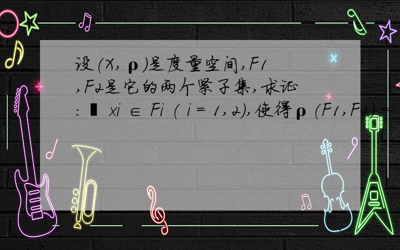 设(X,ρ)是度量空间,F1,F2是它的两个紧子集,求证：∃ xi ∈ Fi ( i = 1,2),使得ρ(F1,F2) = ρ(x1,x2)．其中ρ(F1,F2) = inf {ρ(x,y) | x∈F1,y∈F2 }