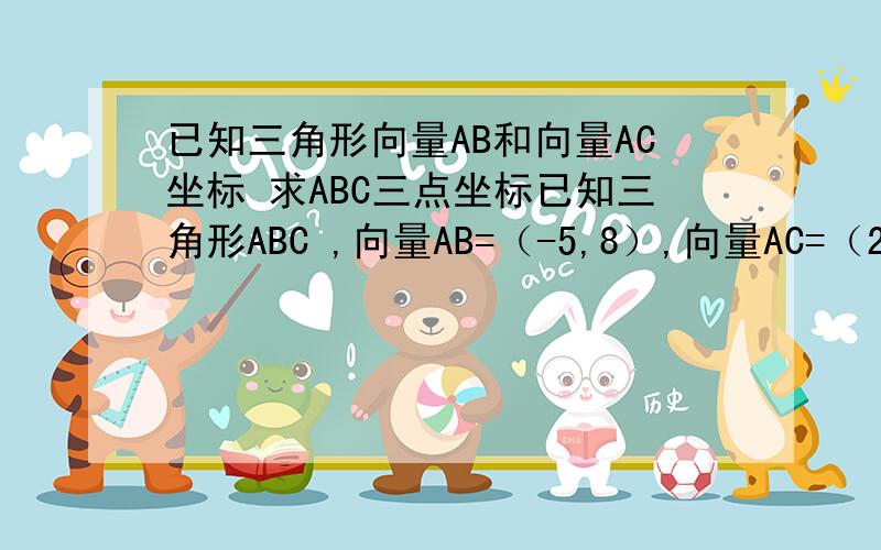 已知三角形向量AB和向量AC坐标 求ABC三点坐标已知三角形ABC ,向量AB=（-5,8）,向量AC=（2,-4） 求ABC三点坐标