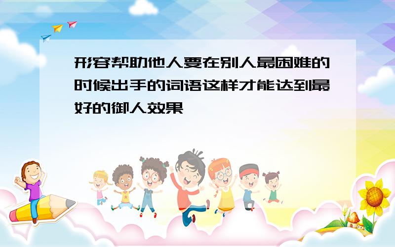 形容帮助他人要在别人最困难的时候出手的词语这样才能达到最好的御人效果