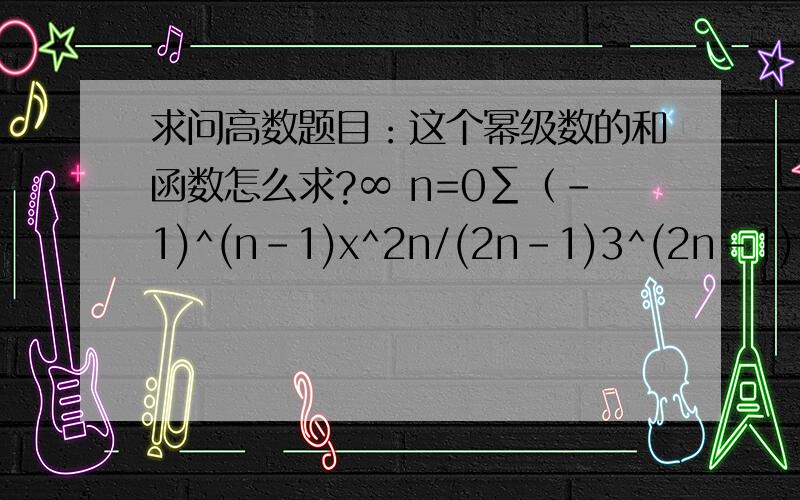 求问高数题目：这个幂级数的和函数怎么求?∞ n=0∑（-1)^(n-1)x^2n/(2n-1)3^(2n-1)