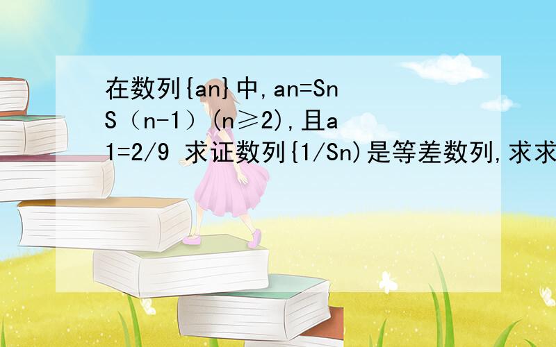 在数列{an}中,an=SnS（n-1）(n≥2),且a1=2/9 求证数列{1/Sn)是等差数列,求求数列{1/Sn}前n项和Tn