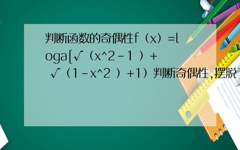 判断函数的奇偶性f（x）=loga[√（x^2-1 ）+ √（1-x^2 ）+1）判断奇偶性,摆脱了