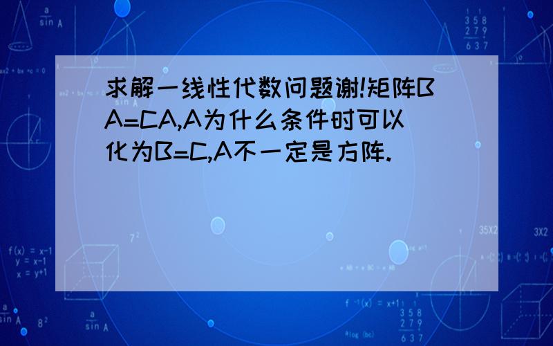 求解一线性代数问题谢!矩阵BA=CA,A为什么条件时可以化为B=C,A不一定是方阵.