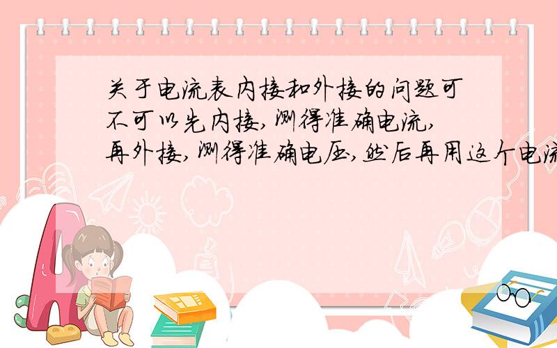 关于电流表内接和外接的问题可不可以先内接,测得准确电流,再外接,测得准确电压,然后再用这个电流和电压计算?