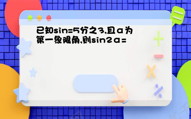 已知sin=5分之3,且α为第一象限角,则sin2α=