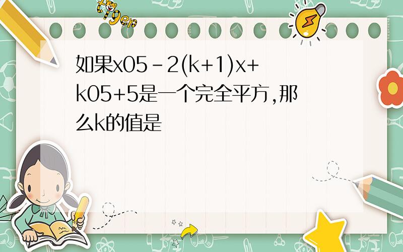 如果x05-2(k+1)x+k05+5是一个完全平方,那么k的值是