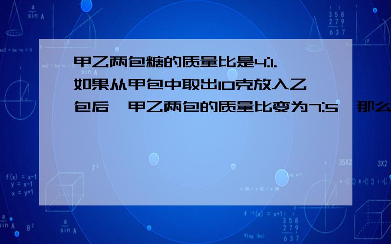 甲乙两包糖的质量比是4:1.如果从甲包中取出10克放入乙包后,甲乙两包的质量比变为7:5,那么甲乙两包糖...甲乙两包糖的质量比是4:1.如果从甲包中取出10克放入乙包后,甲乙两包的质量比变为7:5,