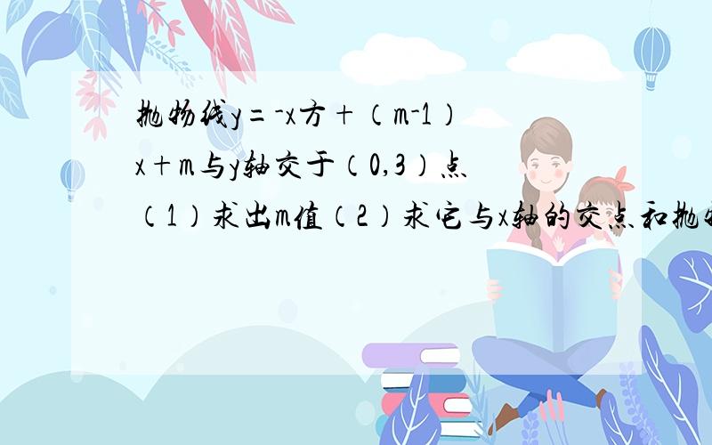 抛物线y=-x方+（m-1）x+m与y轴交于（0,3）点（1）求出m值（2）求它与x轴的交点和抛物线顶点坐标（3）x取什么值时,y的值随x的增大而减小?