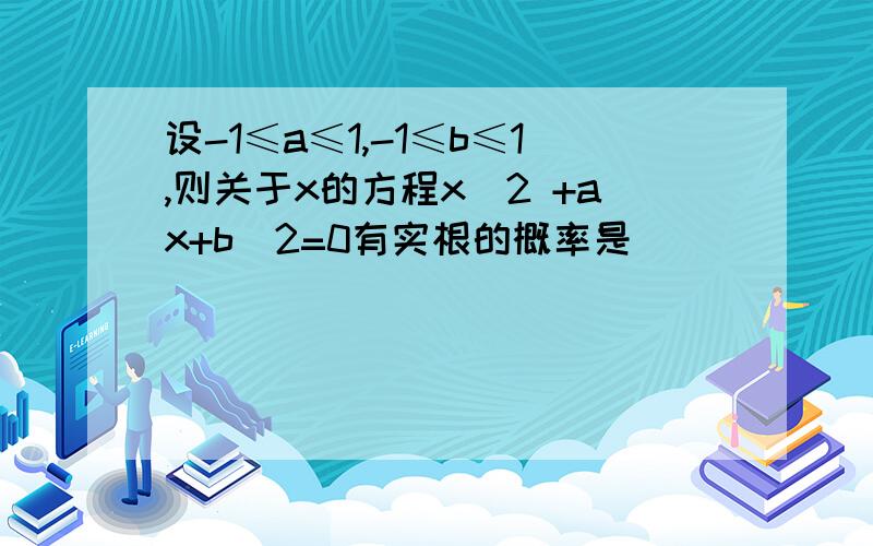 设-1≤a≤1,-1≤b≤1,则关于x的方程x^2 +ax+b^2=0有实根的概率是________