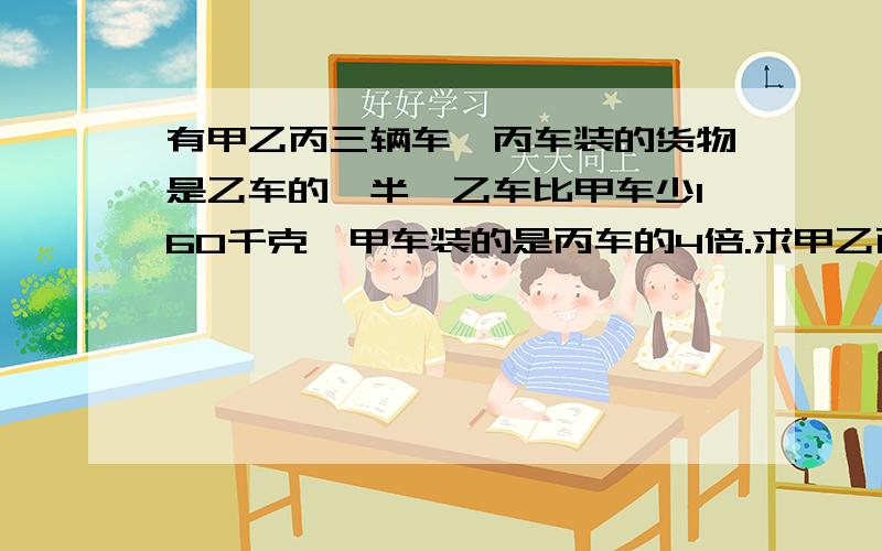 有甲乙丙三辆车,丙车装的货物是乙车的一半,乙车比甲车少160千克,甲车装的是丙车的4倍.求甲乙丙三辆车共装大猴子和小猴子采摘桃子,大猴子比小猴子多摘26歌,后来小猴子弄丢了6个桃子,大