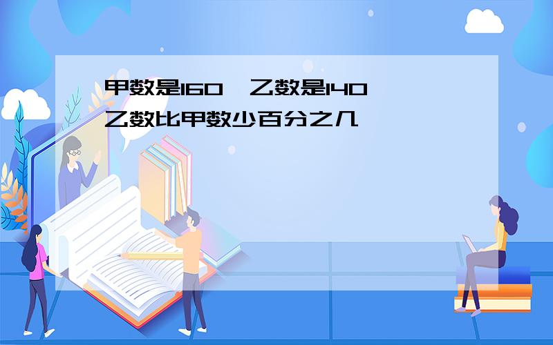 甲数是160,乙数是140,乙数比甲数少百分之几