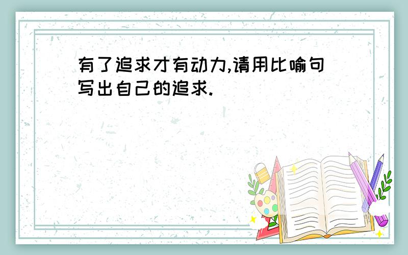 有了追求才有动力,请用比喻句写出自己的追求.