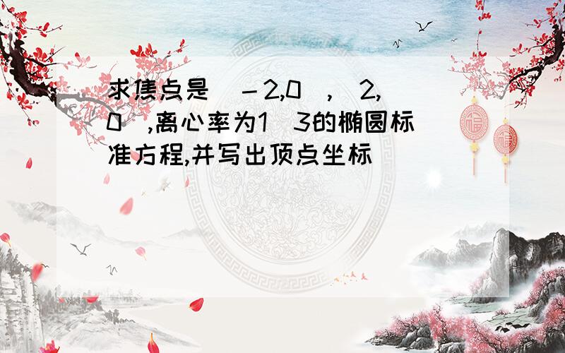 求焦点是（－2,0）,（2,0）,离心率为1／3的椭圆标准方程,并写出顶点坐标