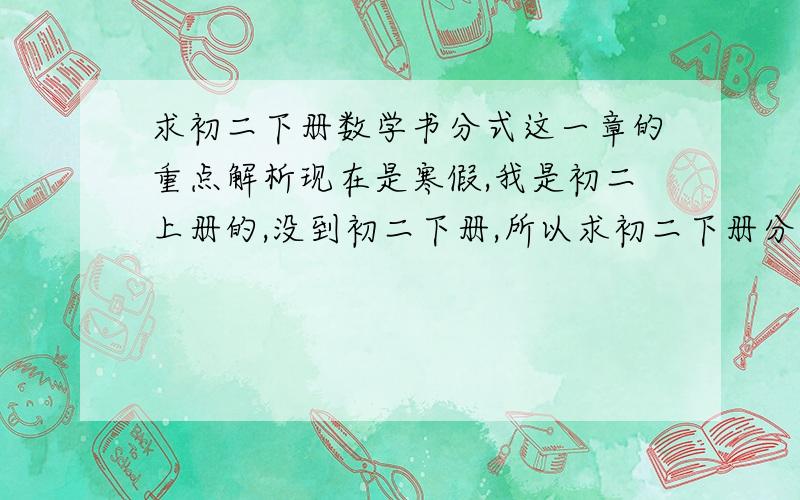 求初二下册数学书分式这一章的重点解析现在是寒假,我是初二上册的,没到初二下册,所以求初二下册分式这一章的解析和理解,我数学理解能力很好,