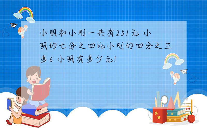 小明和小刚一共有251元 小明的七分之四比小刚的四分之三多6 小明有多少元!