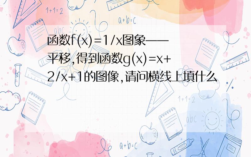 函数f(x)=1/x图象——平移,得到函数g(x)=x+2/x+1的图像,请问横线上填什么