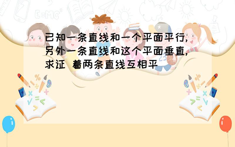 已知一条直线和一个平面平行,另外一条直线和这个平面垂直,求证 着两条直线互相平