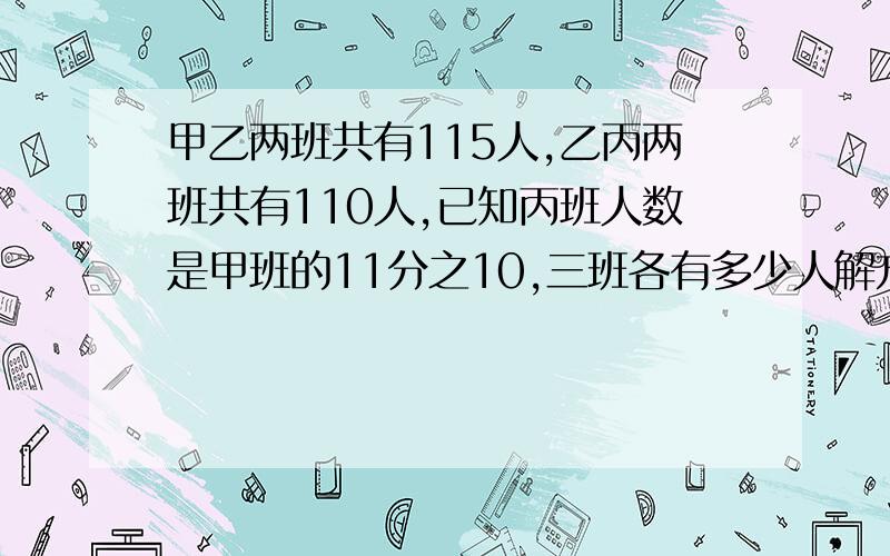 甲乙两班共有115人,乙丙两班共有110人,已知丙班人数是甲班的11分之10,三班各有多少人解方程的设一个x,并把3个班的式子都列出来.