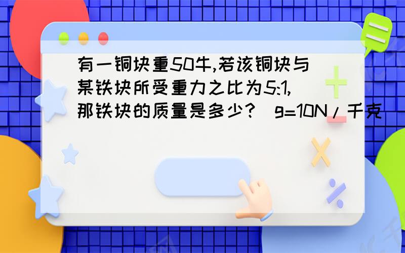 有一铜块重50牛,若该铜块与某铁块所受重力之比为5:1,那铁块的质量是多少?（g=10N/千克）