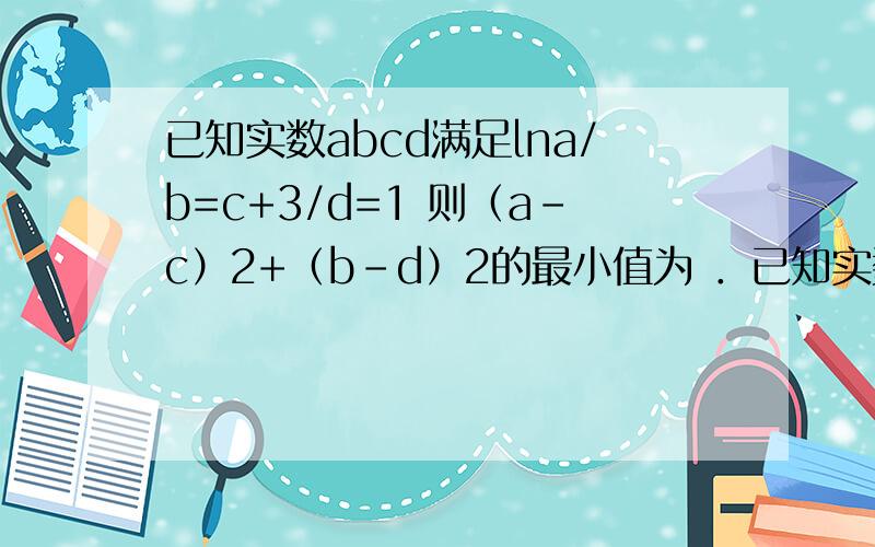 已知实数abcd满足lna/b=c+3/d=1 则（a-c）2+（b-d）2的最小值为 ．已知实数abcd满足lna/b=c+3/d=1则（a-c）2+（b-d）2的最小值为 ．