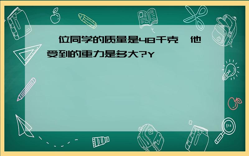 一位同学的质量是48千克,他受到的重力是多大?Y