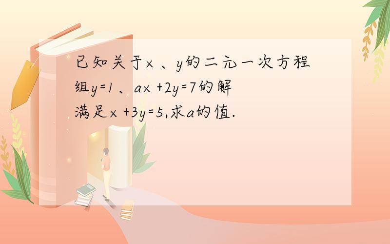 已知关于×、y的二元一次方程组y=1、a×+2y=7的解满足×+3y=5,求a的值.