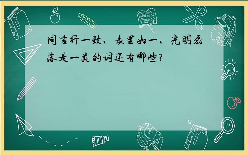 同言行一致、表里如一、光明磊落是一类的词还有哪些?