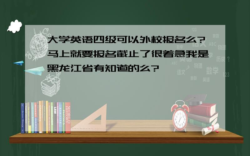 大学英语四级可以外校报名么?马上就要报名截止了很着急我是黑龙江省有知道的么?