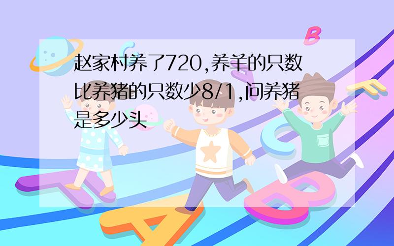 赵家村养了720,养羊的只数比养猪的只数少8/1,问养猪是多少头