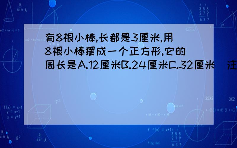 有8根小棒,长都是3厘米,用8根小棒摆成一个正方形,它的周长是A.12厘米B.24厘米C.32厘米（注：请列式计算）