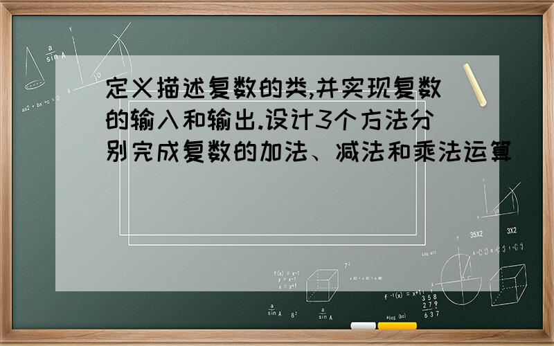 定义描述复数的类,并实现复数的输入和输出.设计3个方法分别完成复数的加法、减法和乘法运算