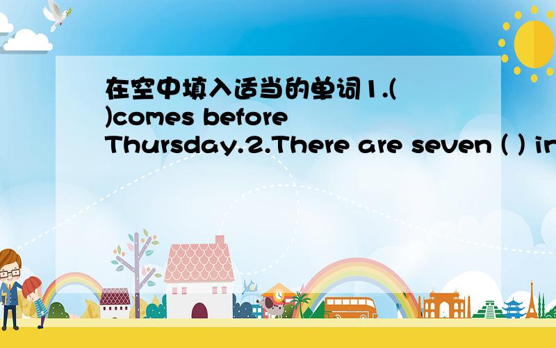 在空中填入适当的单词1.( )comes before Thursday.2.There are seven ( ) in a week.3.This bottle is empty.Can I have a ( ) one?