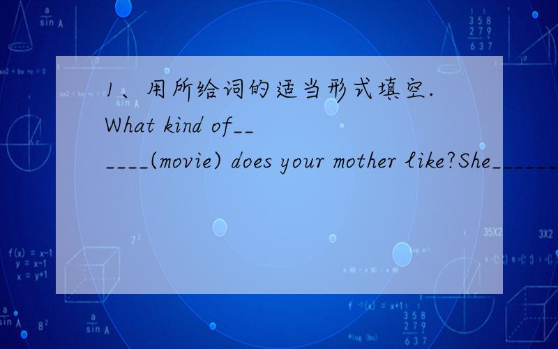 1、用所给词的适当形式填空.What kind of______(movie) does your mother like?She_______(not like) thrillers.My________(brother)birthday is May 28th.My parents and I all like __________(comedy).Do you like ______________(documentary)?Students