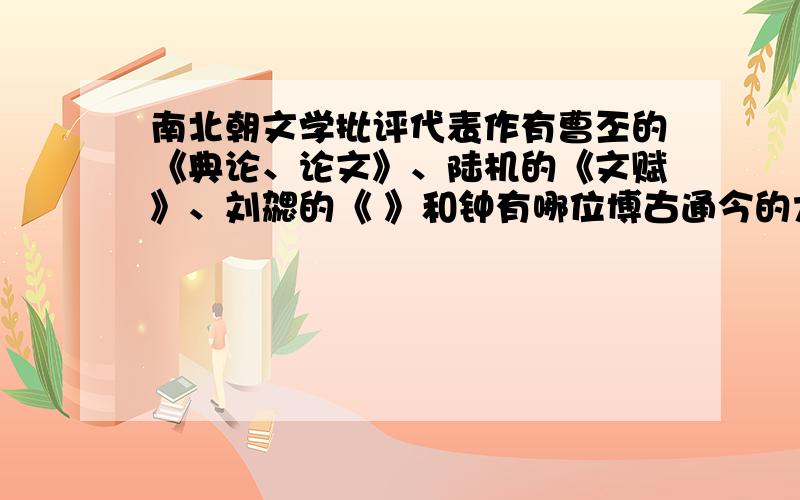 南北朝文学批评代表作有曹丕的《典论、论文》、陆机的《文赋》、刘勰的《 》和钟有哪位博古通今的大哥大姐，帮忙填一下上面我空出来的空，