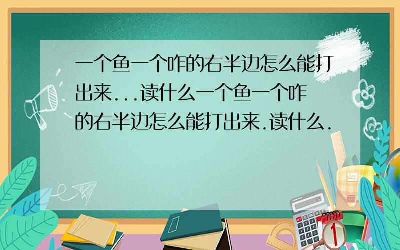 一个鱼一个咋的右半边怎么能打出来...读什么一个鱼一个咋的右半边怎么能打出来.读什么.