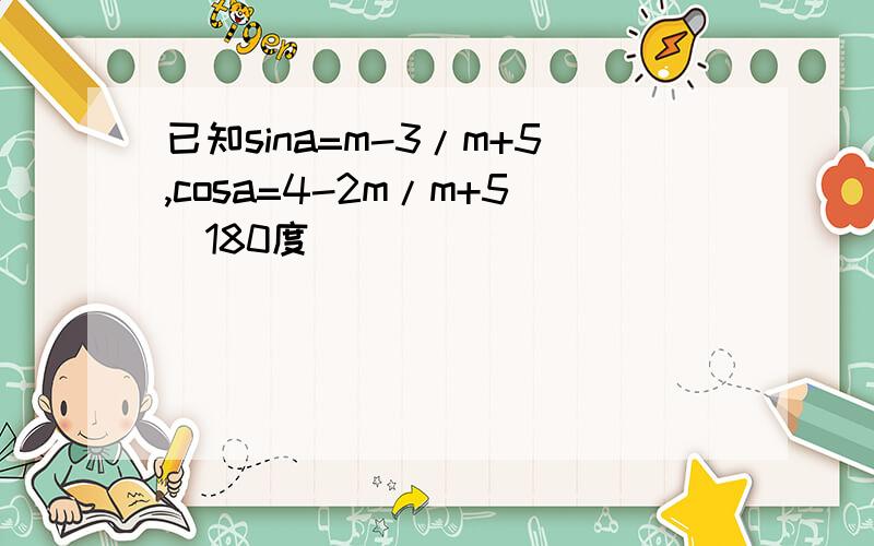 已知sina=m-3/m+5,cosa=4-2m/m+5(180度