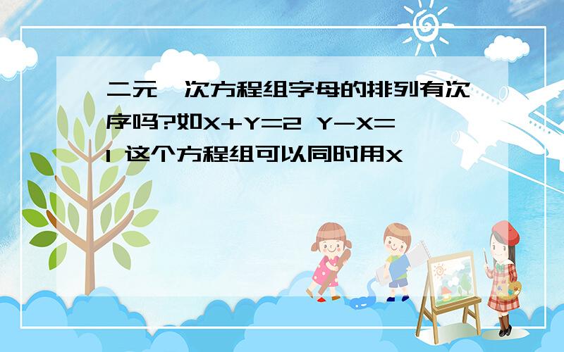 二元一次方程组字母的排列有次序吗?如X+Y=2 Y-X=1 这个方程组可以同时用X,