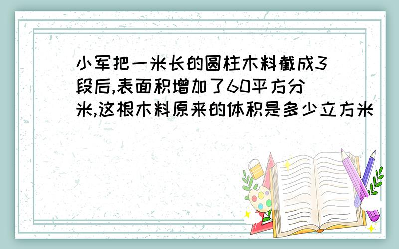 小军把一米长的圆柱木料截成3段后,表面积增加了60平方分米,这根木料原来的体积是多少立方米