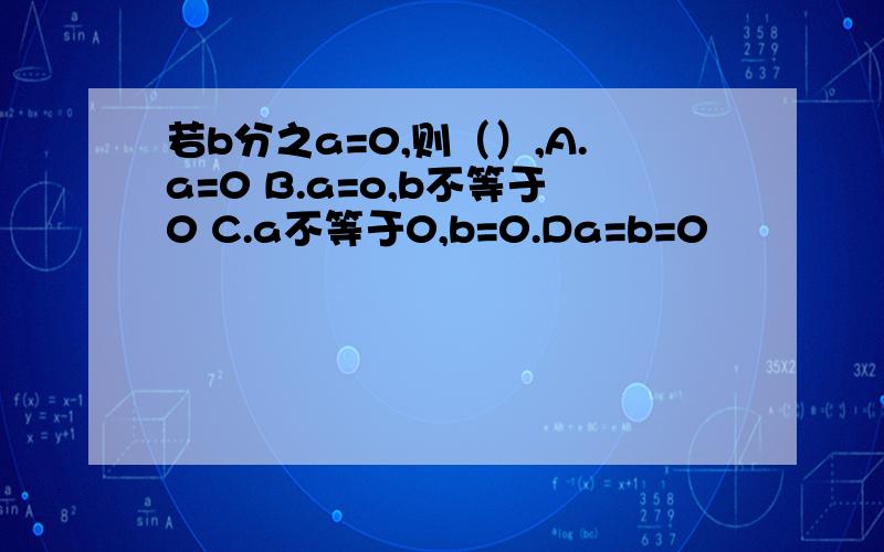 若b分之a=0,则（）,A.a=0 B.a=o,b不等于0 C.a不等于0,b=0.Da=b=0