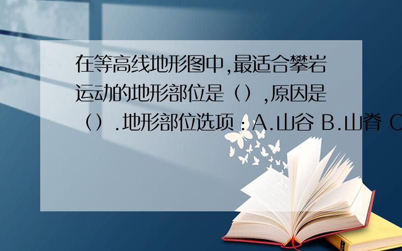 在等高线地形图中,最适合攀岩运动的地形部位是（）,原因是（）.地形部位选项：A.山谷 B.山脊 C.山顶 D.陡崖