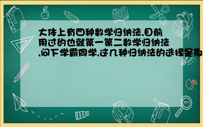 大体上有四种数学归纳法,目前用过的也就第一第二数学归纳法,问下学霸同学,这几种归纳法的选择是取决于什么的,是从经验上判断使用的难易程度还是有什么说法?