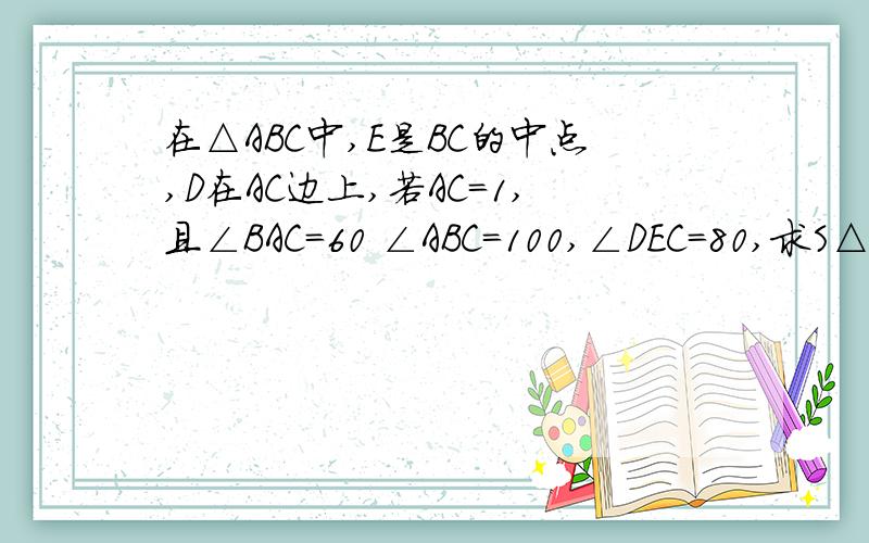 在△ABC中,E是BC的中点,D在AC边上,若AC=1,且∠BAC=60 ∠ABC=100,∠DEC=80,求S△ABC+2S△CDE