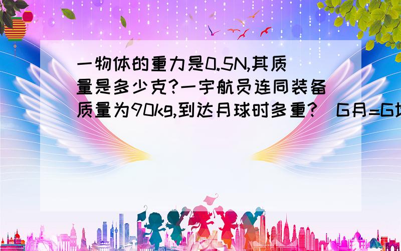 一物体的重力是0.5N,其质量是多少克?一宇航员连同装备质量为90kg,到达月球时多重?(G月=G地/6) 在月球上重为100N的宇航员,其质量是多少?