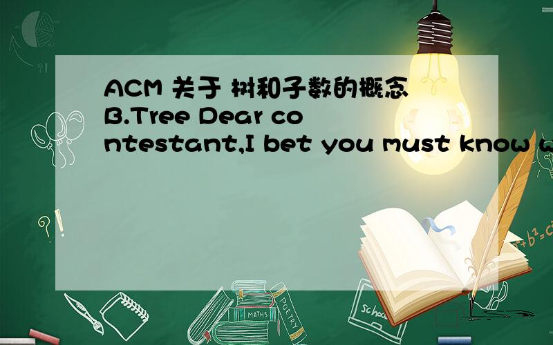 ACM 关于 树和子数的概念B.Tree Dear contestant,I bet you must know what a tree represent.In data structure,we learn a tree is a graph in which every two nodes have and only have one path.Here comes an easy problem,given a tree with nodes have