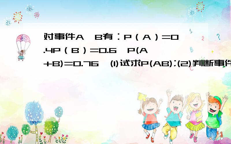 对事件A,B有：P（A）=0.4P（B）=0.6,P(A+B)=0.76,(1)试求P(AB);(2)判断事件A,B是否独立