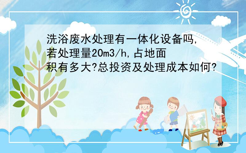 洗浴废水处理有一体化设备吗,若处理量20m3/h,占地面积有多大?总投资及处理成本如何?